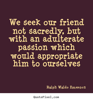 Friendship quotes - We seek our friend not sacredly, but with an adulterate passion which..
