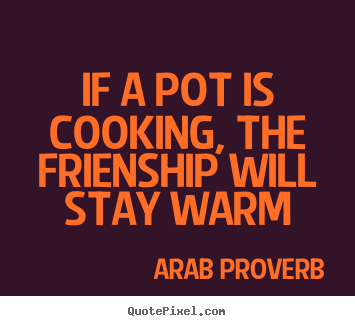 Arab Proverb picture quote - If a pot is cooking, the frienship will stay warm - Friendship quotes