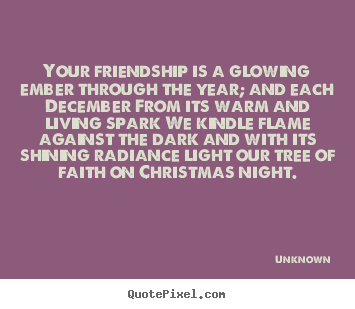 Unknown picture quotes - Your friendship is a glowing ember through the year; and each december.. - Friendship quotes