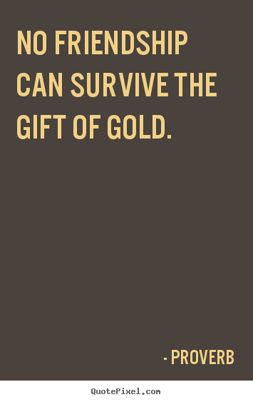 Sayings about friendship - No friendship can survive the gift of gold.