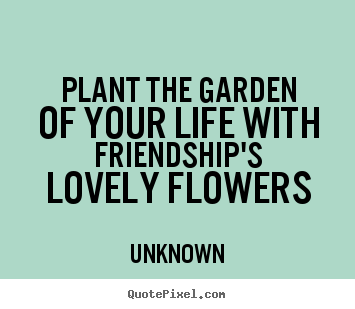 Plant the garden of your life with friendship's.. Unknown best friendship quote