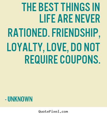 Create custom picture sayings about friendship - The best things in life are never rationed. friendship, loyalty, love,..
