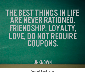 The best things in life are never rationed... Unknown greatest friendship quotes