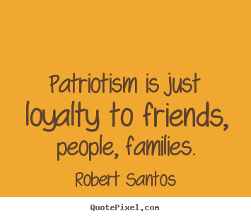Patriotism is just loyalty to friends, people,.. Robert Santos greatest friendship quotes