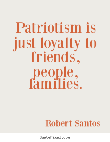Patriotism is just loyalty to friends, people, families. Robert Santos great friendship quotes