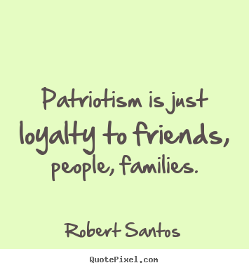 Robert Santos picture quotes - Patriotism is just loyalty to friends, people, families. - Friendship quotes