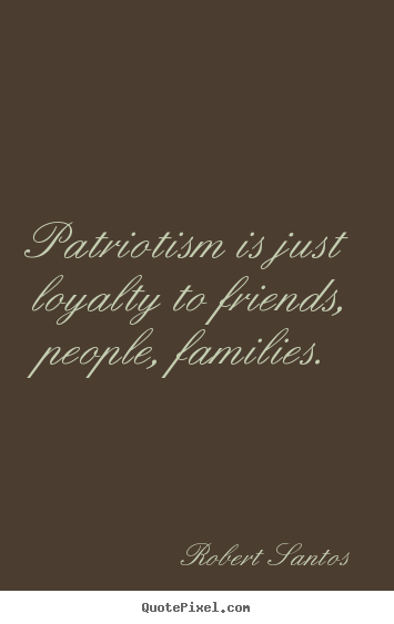 Quotes about friendship - Patriotism is just loyalty to friends, people, families.
