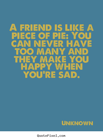 Unknown poster quotes - A friend is like a piece of pie 