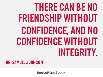 There can be no friendship without confidence, and no confidence.. Dr. Samuel Johnson greatest friendship quotes