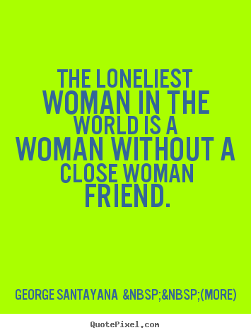 Quotes about friendship - The loneliest woman in the world is a woman without a close woman..