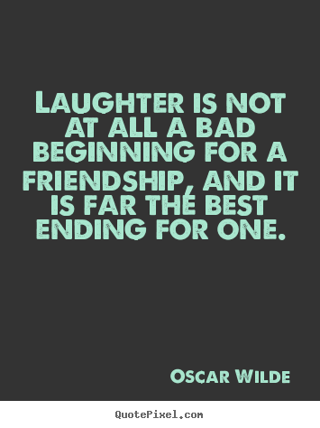 Laughter is not at all a bad beginning for a friendship, and it is.. Oscar Wilde  friendship quote