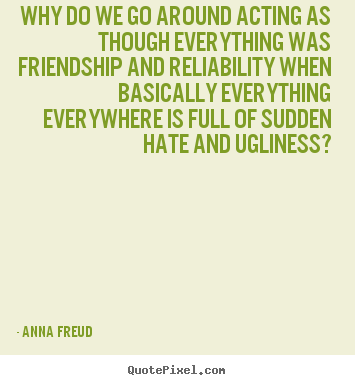 Why do we go around acting as though everything was.. Anna Freud  friendship quotes