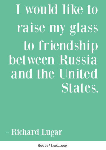 Richard Lugar picture quotes - I would like to raise my glass to friendship between russia.. - Friendship quotes