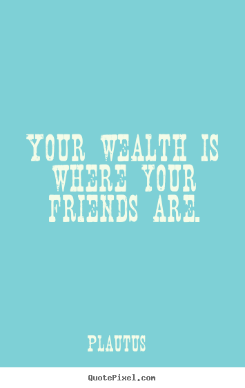 Quote about friendship - Your wealth is where your friends are.