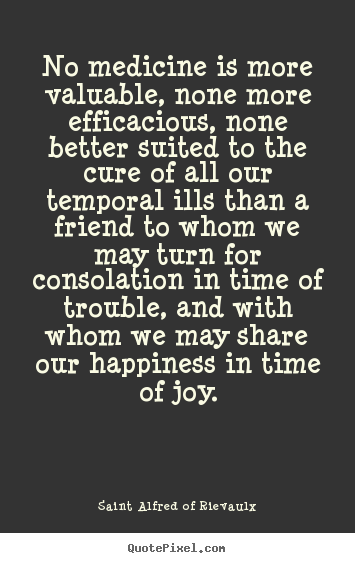 No medicine is more valuable, none more efficacious, none better.. Saint Alfred Of Rievaulx great friendship quote