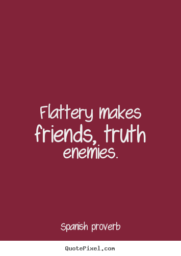 Quote about friendship - Flattery makes friends, truth enemies.