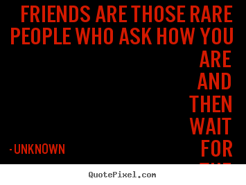 Friendship quotes - Friends are those rare people who ask how you are and then wait..