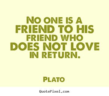 No one is a friend to his friend who does not.. Plato great friendship quotes