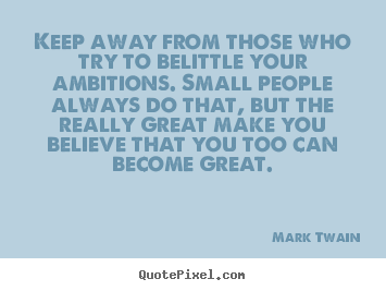 Quotes about friendship - Keep away from those who try to belittle your ambitions. small people..
