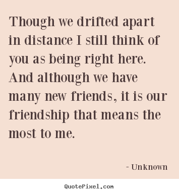 Though we drifted apart in distance i still think.. Unknown greatest friendship quotes