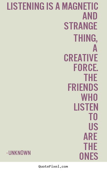 Unknown picture quotes - Listening is a magnetic and strange thing, a creative force... - Friendship quote