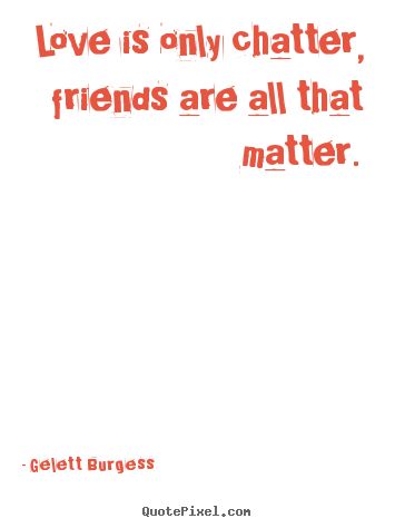 Gelett Burgess image quotes - Love is only chatter, friends are all that matter. - Friendship quotes