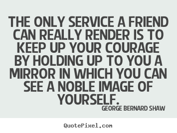 George Bernard Shaw picture quotes - The only service a friend can really render is to keep up your courage.. - Friendship quotes