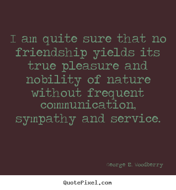 I am quite sure that no friendship yields its true pleasure.. George E. Woodberry popular friendship quotes