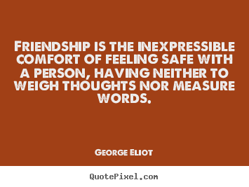 Quote about friendship - Friendship is the inexpressible comfort of feeling safe with a person,..