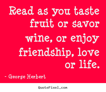 Quote about friendship - Read as you taste fruit or savor wine, or enjoy friendship, love..