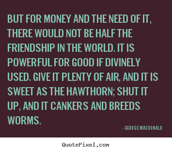 Quotes about friendship - But for money and the need of it, there would..