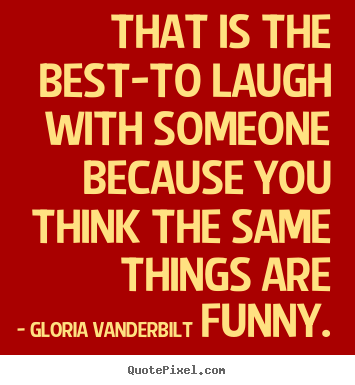 That is the best-to laugh with someone because you think the.. Gloria Vanderbilt good friendship quotes