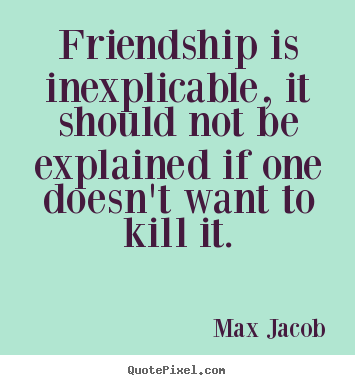 Friendship quotes - Friendship is inexplicable, it should not be explained if one doesn't..