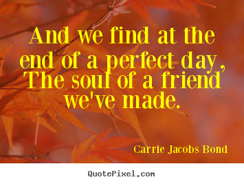 And we find at the end of a perfect day, the soul of a friend we've.. Carrie Jacobs Bond good friendship quote