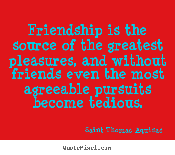 Friendship is the source of the greatest pleasures,.. Saint Thomas Aquinas greatest friendship quotes