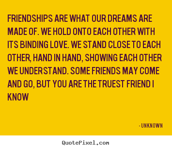 Friendships are what our dreams are made of. we hold onto each.. Unknown top friendship quote