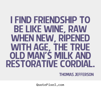 Thomas Jefferson photo quotes - I find friendship to be like wine, raw when new, ripened with.. - Friendship quotes