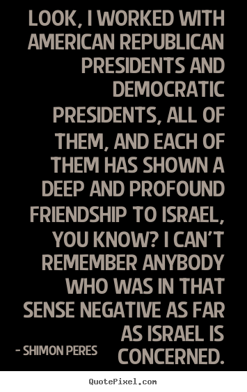 Shimon Peres image quote - Look, i worked with american republican presidents and democratic.. - Friendship quotes
