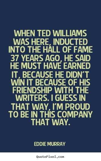 Create custom picture quote about friendship - When ted williams was here, inducted into the hall of fame..