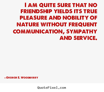 I am quite sure that no friendship yields its true.. George E. Woodberry best friendship quotes