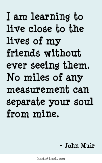 Sayings about friendship - I am learning to live close to the lives of my..
