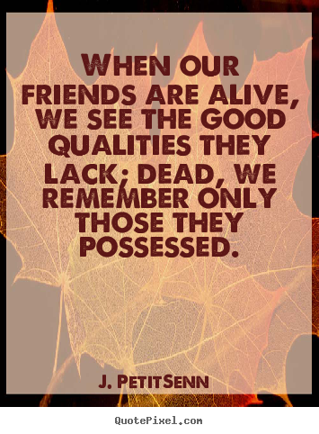 Quotes about friendship - When our friends are alive, we see the good qualities they..