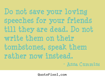 Create custom picture quotes about friendship - Do not save your loving speeches for your friends till they are..