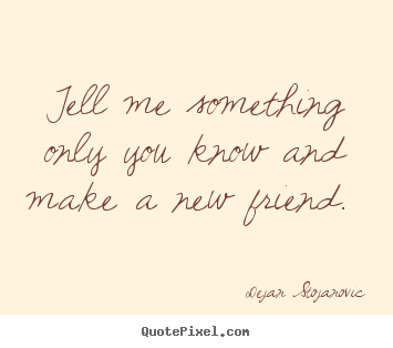 Quotes about friendship - Tell me something only you know and make a new friend.