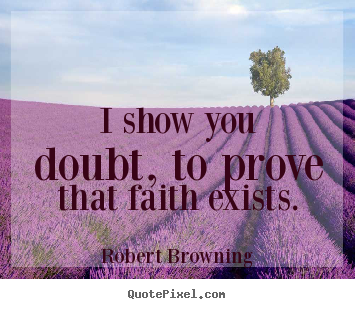 Robert Browning poster quotes - I show you doubt, to prove that faith exists. - Friendship quotes