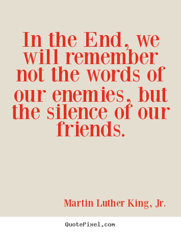 In the end, we will remember not the words.. Martin Luther King, Jr. popular friendship quotes