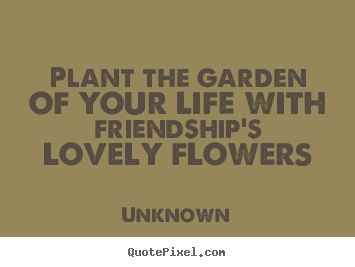 Unknown picture quotes - Plant the garden of your life with friendship's lovely.. - Friendship quote