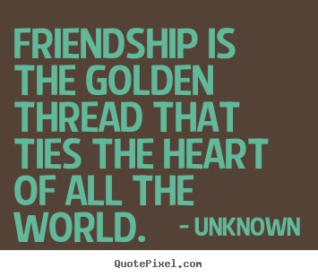 Unknown poster sayings - Friendship is the golden thread that ties the heart of all.. - Friendship sayings