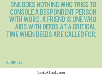 One does nothing who tries to console a despondent.. Euripides greatest friendship quotes