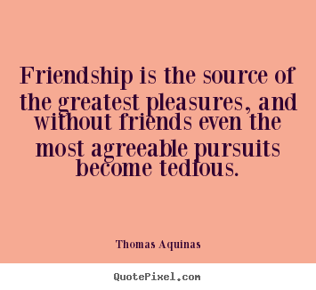 Thomas Aquinas picture sayings - Friendship is the source of the greatest pleasures, and without friends.. - Friendship quotes
